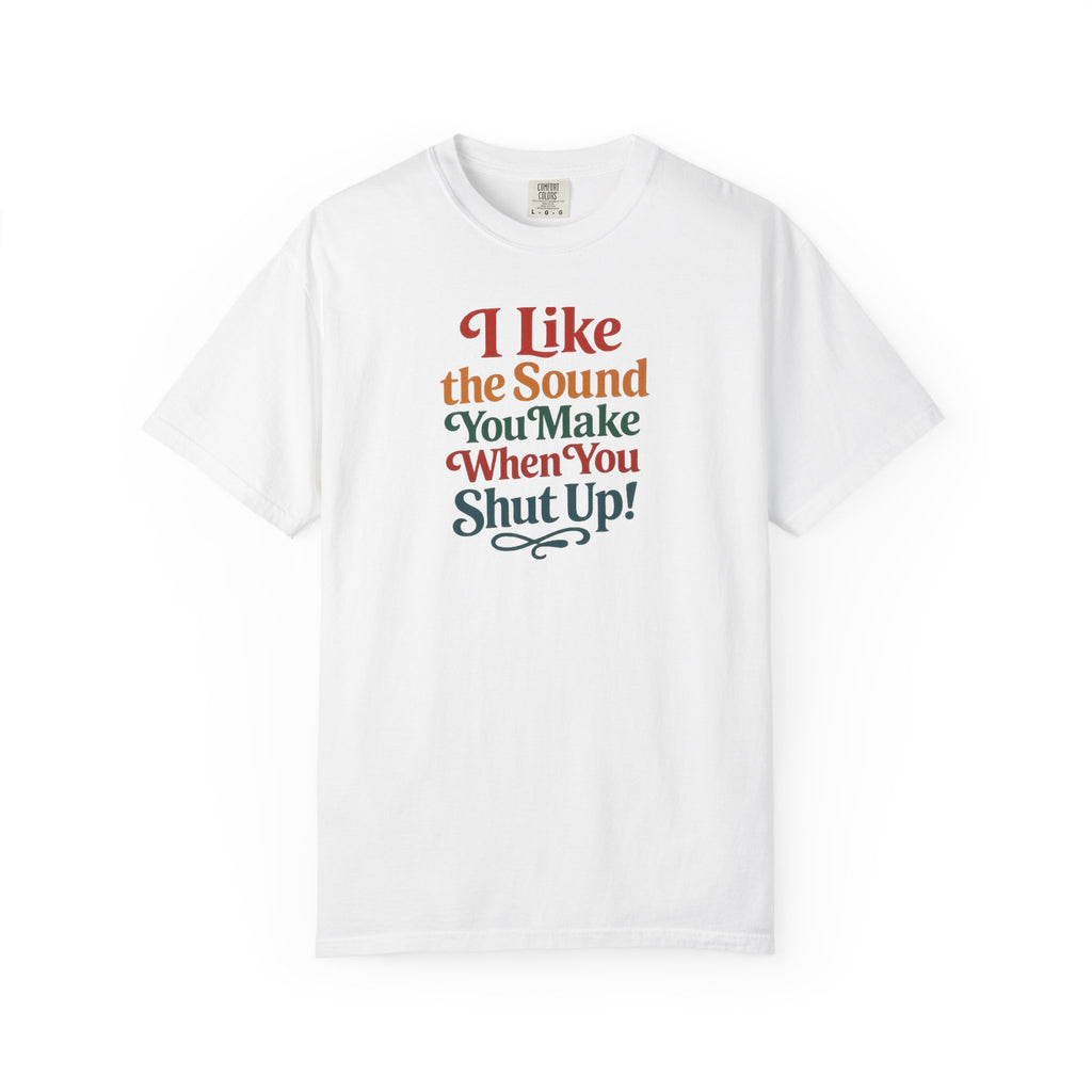 I Like the Sound You Make When You Shut Up! ...Snarky Design...Comfort Colors  T-Shirt